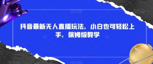 抖音最新无人直播玩法,小白也可轻松上手,保姆级教学,附所有素材+插件【揭秘】-铭创资源库