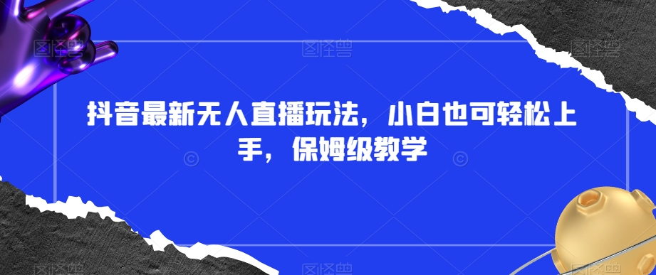 抖音最新无人直播玩法，小白也可轻松上手，保姆级教学，附所有素材+插件【揭秘】-铭创资源库