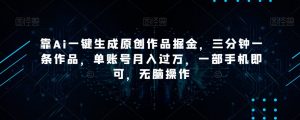 靠Ai一键生成原创作品掘金，三分钟一条作品，单账号月入过万，一部手机即可，无脑操作【揭秘】-铭创资源库