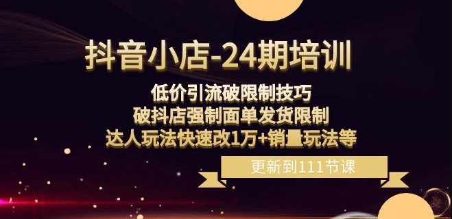 抖音小店-24期：低价引流破限制技巧，破抖店强制面单发货限制，达人玩法快速改1万+销量玩法等-铭创资源库