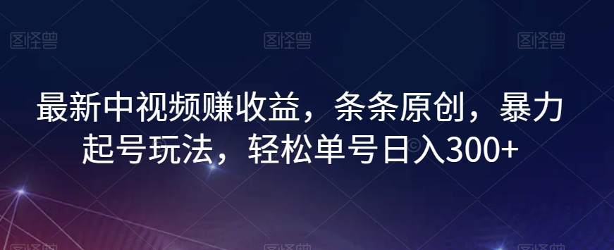 最新中视频赚收益，条条原创，暴力起号玩法，轻松单号日入300+【揭秘】-铭创资源库