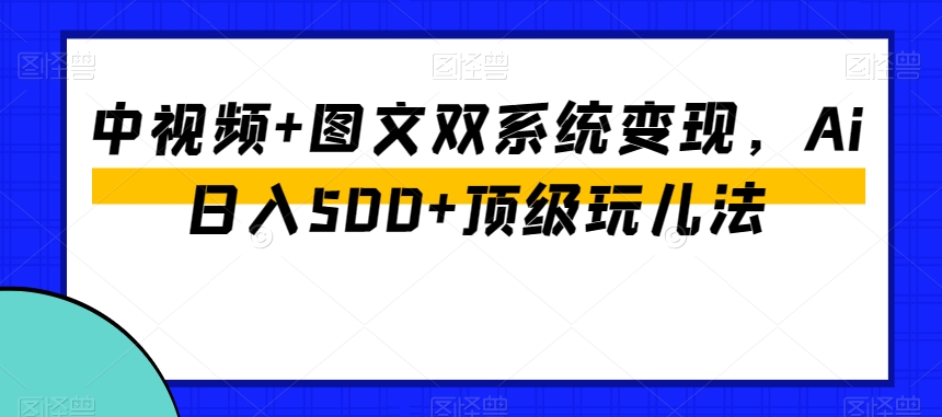 中视频+图文双系统变现，Ai日入500+顶级玩儿法-铭创资源库