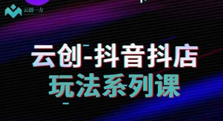 云创-抖音小店系列课，抖音小店运营全攻略-铭创资源库