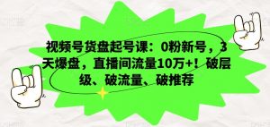 视频号货盘起号课:0粉新号,3天爆盘,直播间流量10万+!破层级、破流量、破推荐-铭创资源库