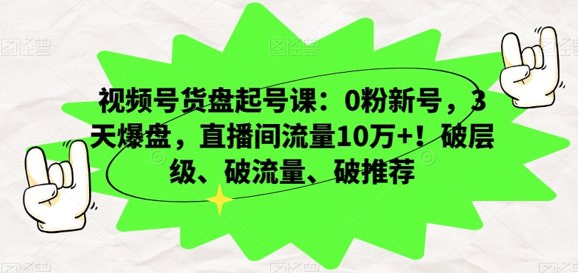视频号货盘起号课：0粉新号，3天爆盘，直播间流量10万+！破层级、破流量、破推荐-铭创资源库