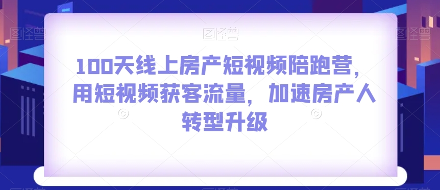 100天线上房产短视频陪跑营，用短视频获客流量，加速房产人转型升级-铭创资源库