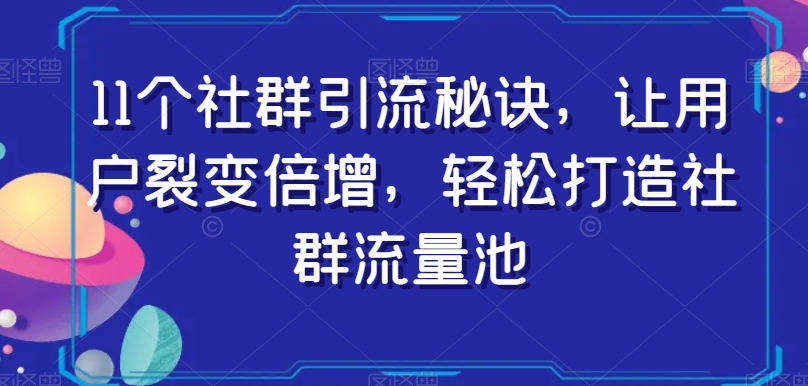 11个社群引流秘诀，让用户裂变倍增，轻松打造社群流量池-铭创资源库