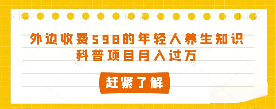 外边收费598的年轻人养生知识科普项目月入过万【揭秘】-铭创资源库