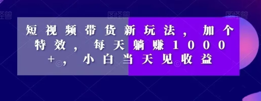 短视频带货新玩法，加个特效，每天躺赚1000+，小白当天见收益【揭秘】-铭创资源库