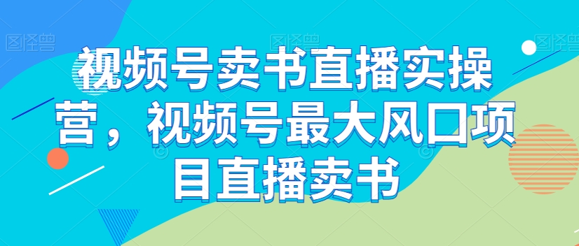 视频号卖书直播实操营，视频号最大风囗项目直播卖书-铭创资源库