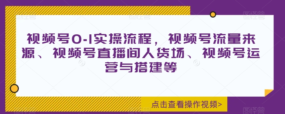 视频号0-1实操流程，视频号流量来源、视频号直播间人货场、视频号运营与搭建等-铭创资源库