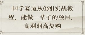 国学赛道从0到1实战教程,能做一辈子的项目,高利润高复购-铭创资源库