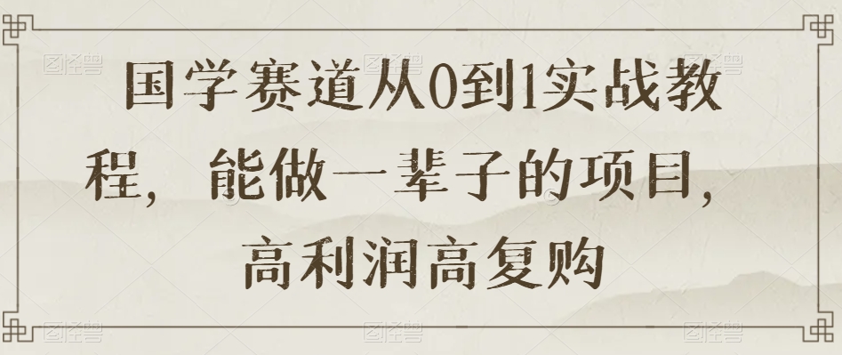 国学赛道从0到1实战教程，能做一辈子的项目，高利润高复购-铭创资源库