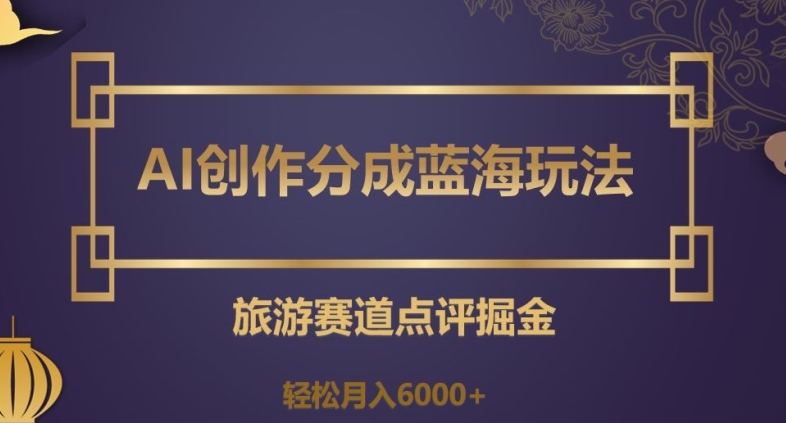 AI创作分成蓝海玩法，旅游赛道点评掘金，轻松月入6000+【揭秘】-铭创资源库