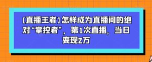 【直播王者】怎样成为直播间的绝对“掌控者”,第1次直播,当日变现2万-铭创资源库