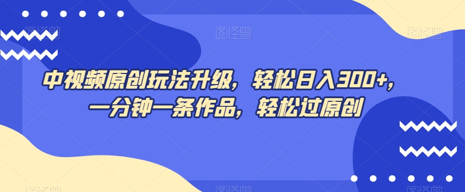 中视频原创玩法升级，轻松日入300+，一分钟一条作品，轻松过原创【揭秘】-铭创资源库