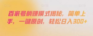 百家号躺赚模式揭秘,简单上手,一键原创,轻松日入300+【揭秘】-铭创资源库
