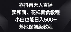 靠抖音无人直播，卖和面、花样面试教程，小白也能日入500+，落地保姆级教程【揭秘】-铭创资源库