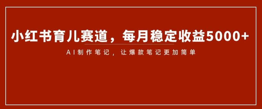 小红书育儿赛道，每月稳定收益5000+，AI制作笔记让爆款笔记更加简单【揭秘】-铭创资源库