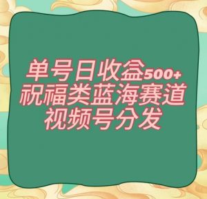 单号日收益500+、祝福类蓝海赛道、视频号分发【揭秘】-铭创资源库