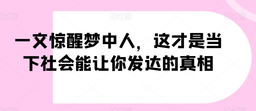 一文惊醒梦中人，这才是当下社会能让你发达的真相【公众号付费文章】-铭创资源库