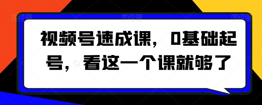 视频号速成课，​0基础起号，看这一个课就够了-铭创资源库
