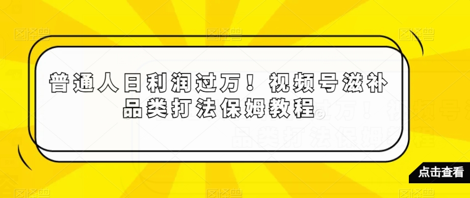 普通人日利润过万！视频号滋补品类打法保姆教程【揭秘】-铭创资源库