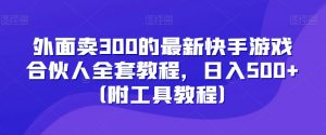 外面卖300的最新快手游戏合伙人全套教程,日入500+(附工具教程)-铭创资源库
