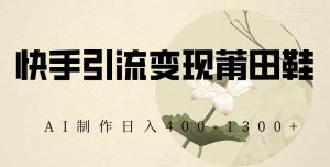快手引流变现莆田鞋,AI制作日入400+【揭秘】-铭创资源库