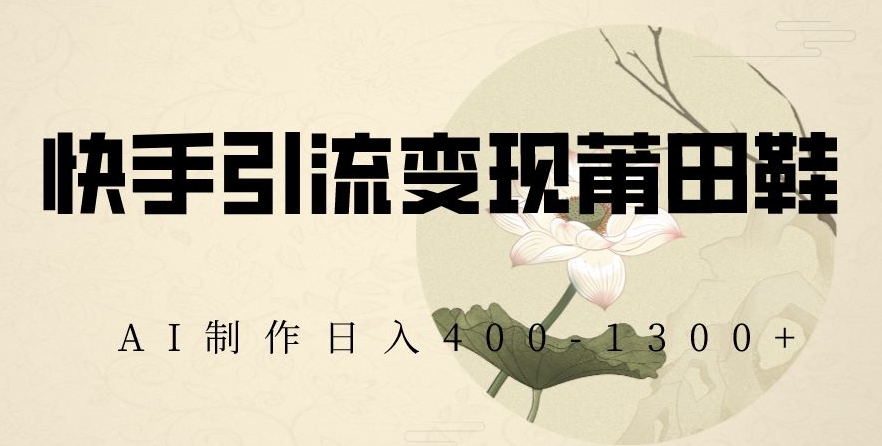 快手引流变现莆田鞋，AI制作日入400+【揭秘】-铭创资源库