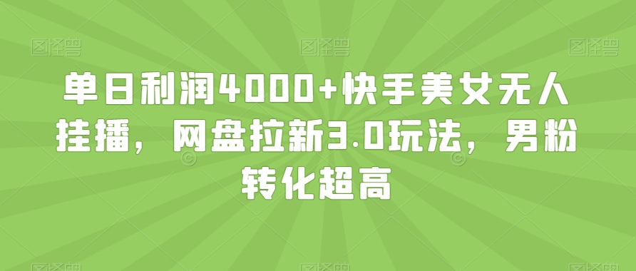 单日利润4000+快手美女无人挂播，网盘拉新3.0玩法，男粉转化超高【揭秘】-铭创资源库