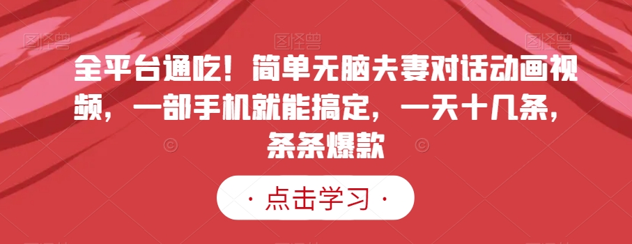 全平台通吃！简单无脑夫妻对话动画视频，一部手机就能搞定，一天十几条，条条爆款【揭秘】-铭创资源库