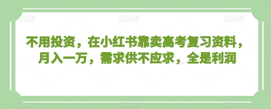 不用投资，在小红书靠卖高考复习资料，月入一万，需求供不应求，全是利润【揭秘】-铭创资源库