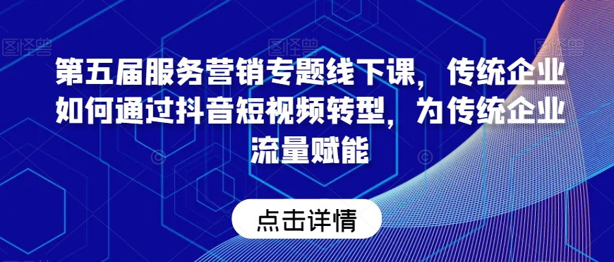 第五届服务营销专题线下课，传统企业如何通过抖音短视频转型，为传统企业流量赋能-铭创资源库
