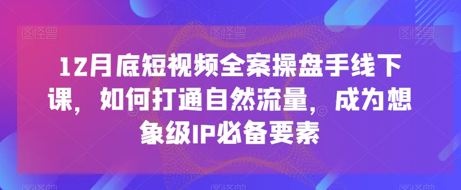 12月底短视频全案操盘手线下课，如何打通自然流量，成为想象级IP必备要素-铭创资源库