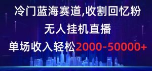 冷门蓝海赛道，收割回忆粉，无人挂机直播，单场收入轻松2000-5w+【揭秘】-铭创资源库