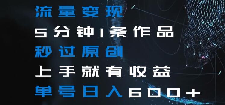 流量变现5分钟1条作品秒过原创上手就有收益单号日入600+【揭秘】-铭创资源库