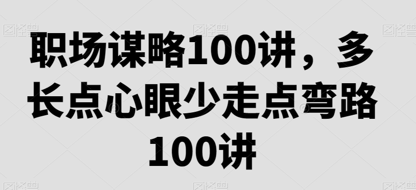 职场谋略100讲，多长点心眼少走点弯路-铭创资源库