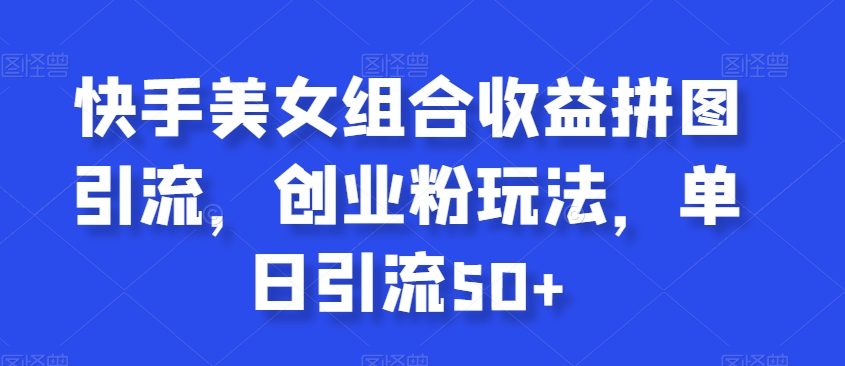 快手美女组合收益拼图引流，创业粉玩法，单日引流50+【揭秘】-铭创资源库