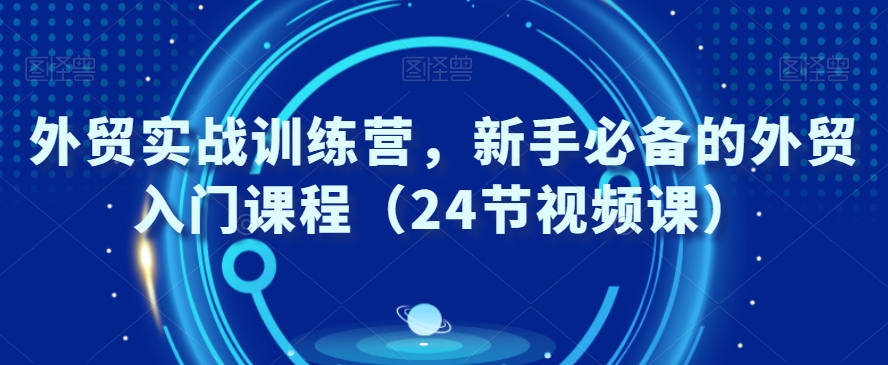 外贸实战训练营，新手必备的外贸入门课程（24节视频课）-铭创资源库