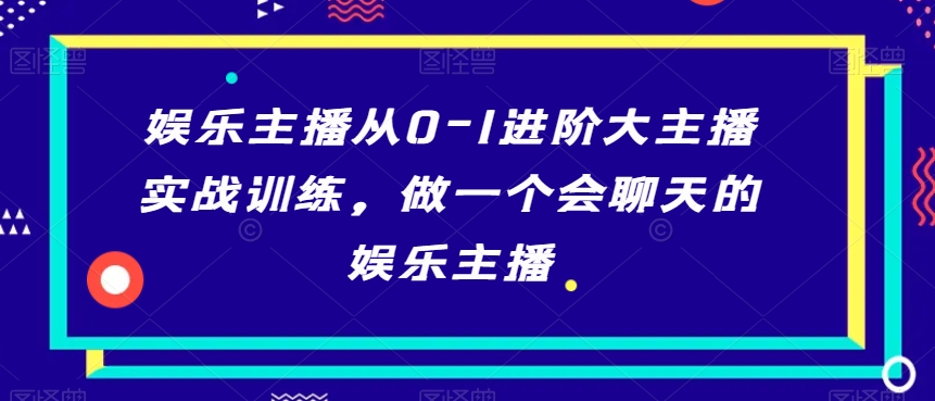 娱乐主播从0-1进阶大主播实战训练，做一个会聊天的娱乐主播-铭创资源库