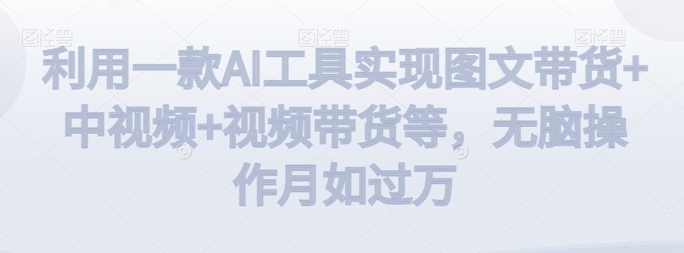 利用一款AI工具实现图文带货+中视频+视频带货等，无脑操作月如过万【揭秘】-铭创资源库