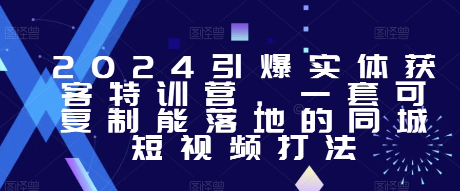 2024引爆实体获客特训营，​一套可复制能落地的同城短视频打法-铭创资源库