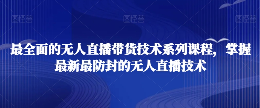 最全面的无人直播‮货带‬技术系‮课列‬程，掌握最新最防封的无人直播技术-铭创资源库