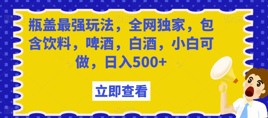 瓶盖最强玩法，全网独家，包含饮料，啤酒，白酒，小白可做，日入500+【揭秘】-铭创资源库