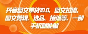 抖音图文带货10.0,图文拉流、图文剪辑,选品、接流等,一部手机就能做-铭创资源库