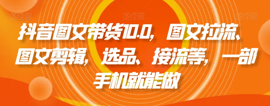 抖音图文带货10.0，图文拉流、图文剪辑，选品、接流等，一部手机就能做-铭创资源库