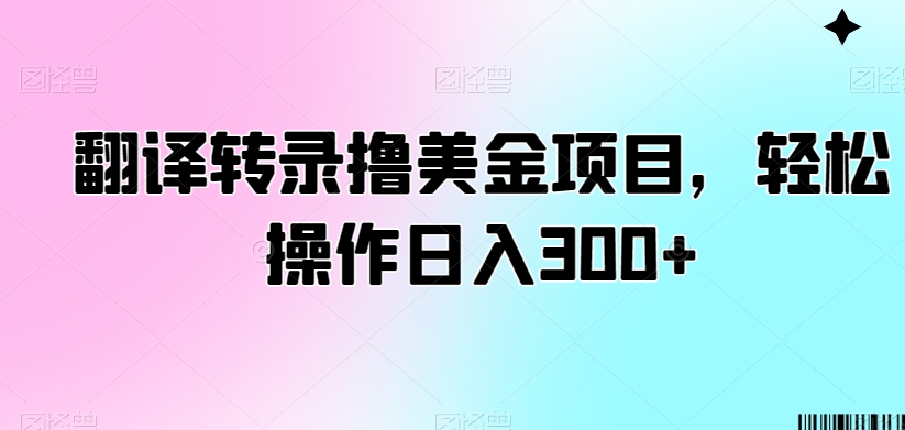翻译转录撸美金项目，轻松操作日入300+【揭秘】-铭创资源库