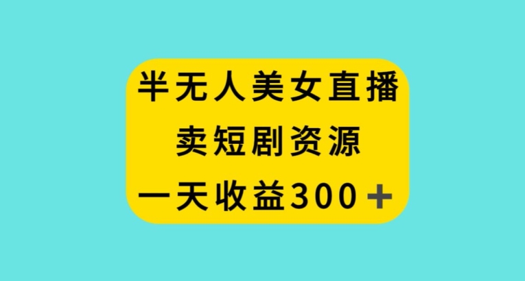 半无人美女直播，卖短剧资源，一天收益300+【揭秘】-铭创资源库