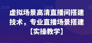 虚拟场景高清直播间搭建技术，专业直播场景搭建【实操教学】-铭创资源库